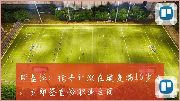 斯基拉：枪手计划在道曼满16岁后，立即签首份职业合同