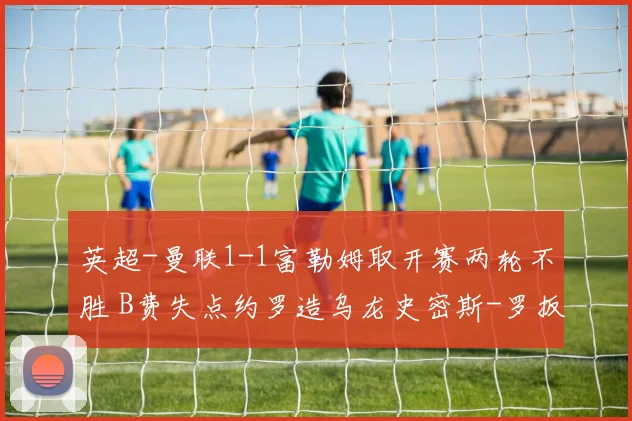 英超-曼联1-1富勒姆取开赛两轮不胜 B费失点约罗造乌龙史密斯-罗扳平