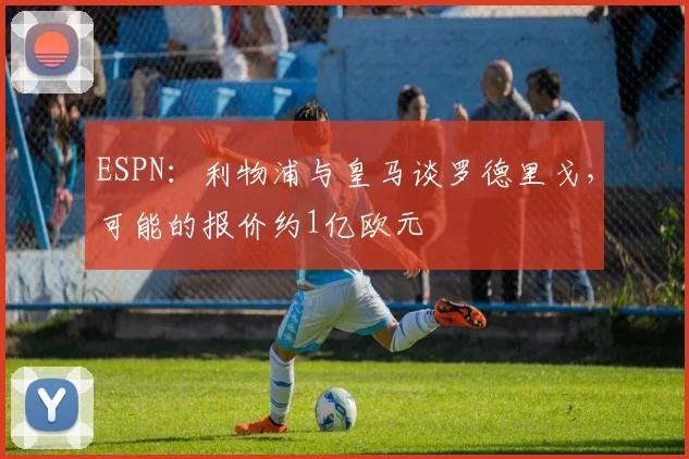ESPN：利物浦与皇马谈罗德里戈，可能的报价约1亿欧元